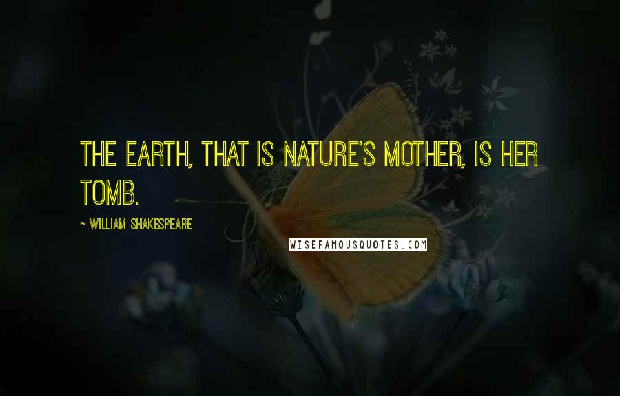 William Shakespeare Quotes: The earth, that is nature's mother, is her tomb.