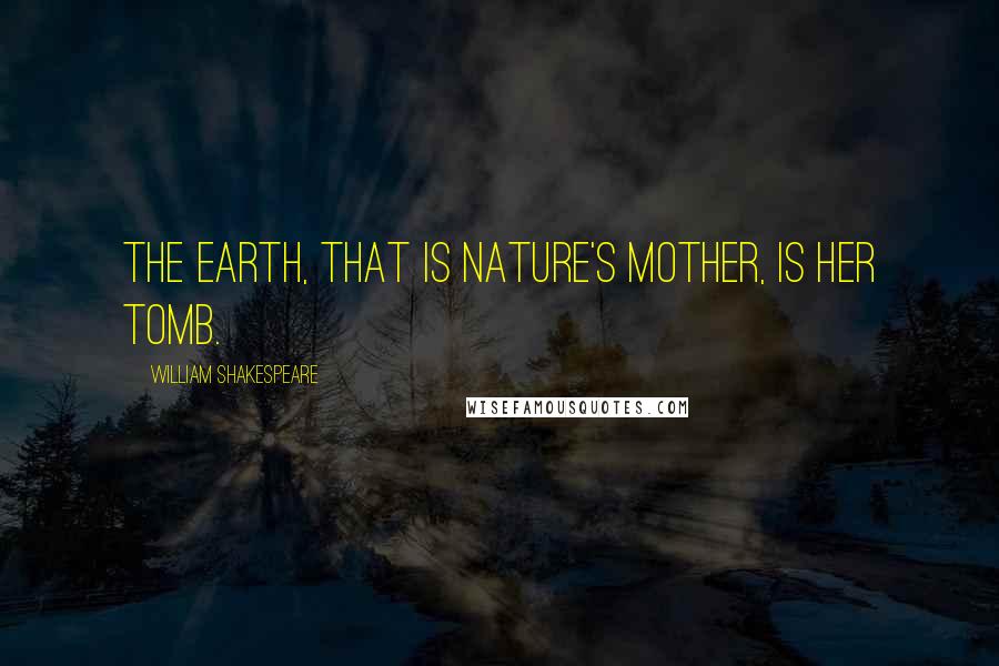 William Shakespeare Quotes: The earth, that is nature's mother, is her tomb.