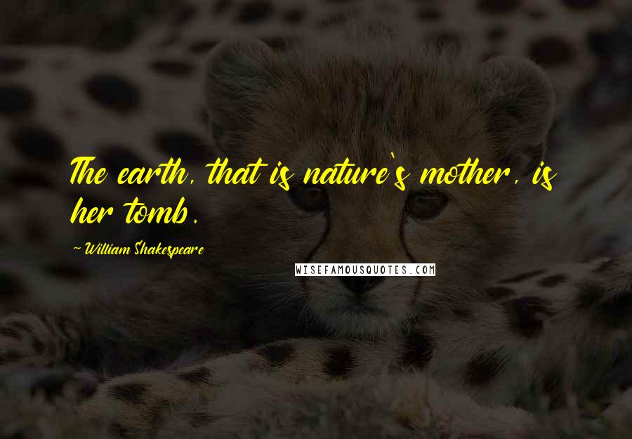 William Shakespeare Quotes: The earth, that is nature's mother, is her tomb.