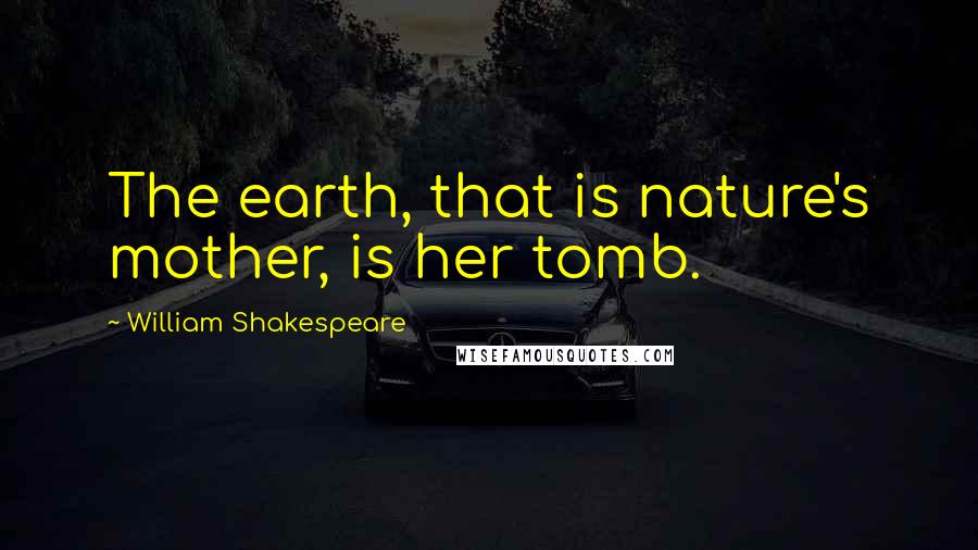 William Shakespeare Quotes: The earth, that is nature's mother, is her tomb.