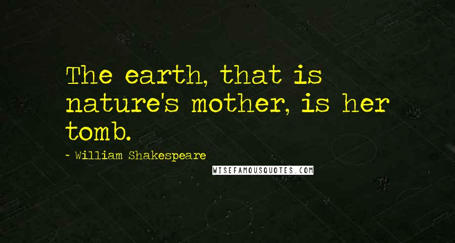 William Shakespeare Quotes: The earth, that is nature's mother, is her tomb.