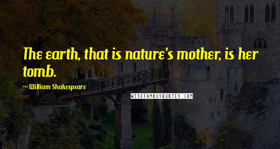 William Shakespeare Quotes: The earth, that is nature's mother, is her tomb.