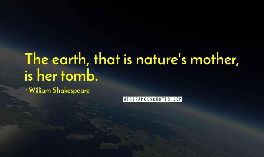 William Shakespeare Quotes: The earth, that is nature's mother, is her tomb.