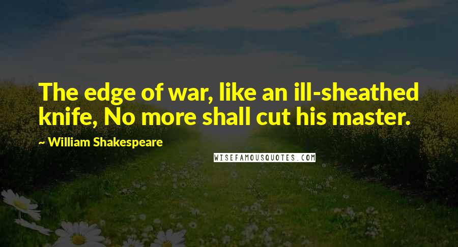 William Shakespeare Quotes: The edge of war, like an ill-sheathed knife, No more shall cut his master.