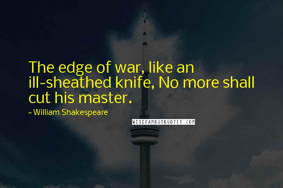 William Shakespeare Quotes: The edge of war, like an ill-sheathed knife, No more shall cut his master.