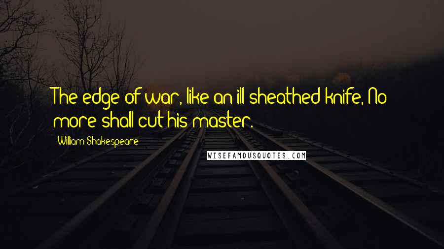 William Shakespeare Quotes: The edge of war, like an ill-sheathed knife, No more shall cut his master.