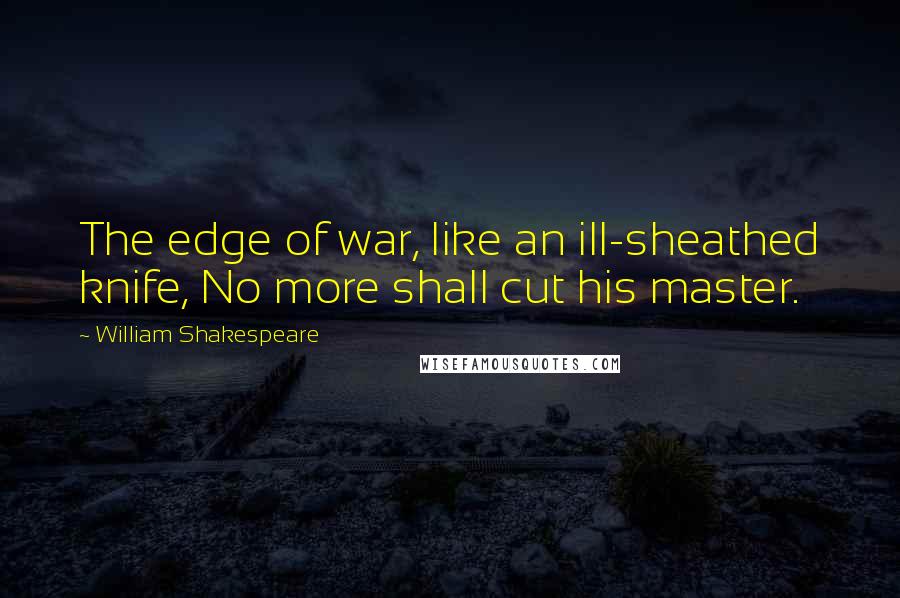 William Shakespeare Quotes: The edge of war, like an ill-sheathed knife, No more shall cut his master.