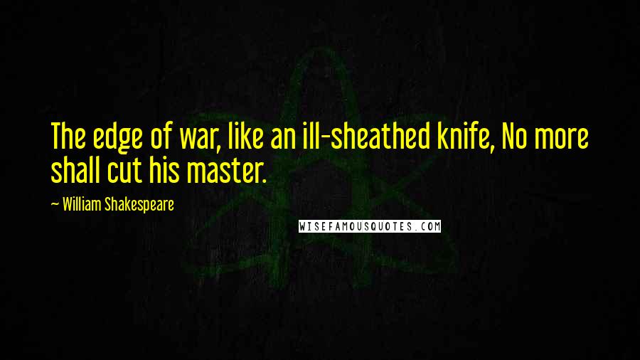 William Shakespeare Quotes: The edge of war, like an ill-sheathed knife, No more shall cut his master.