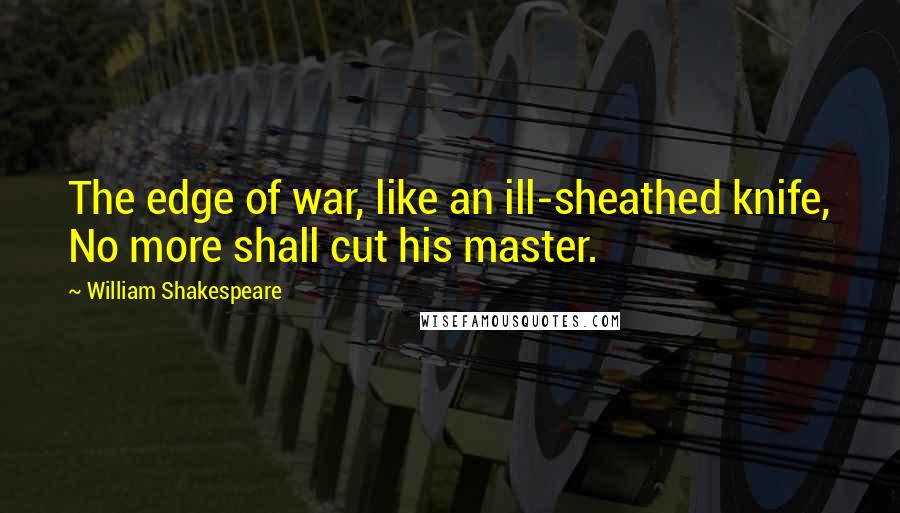 William Shakespeare Quotes: The edge of war, like an ill-sheathed knife, No more shall cut his master.