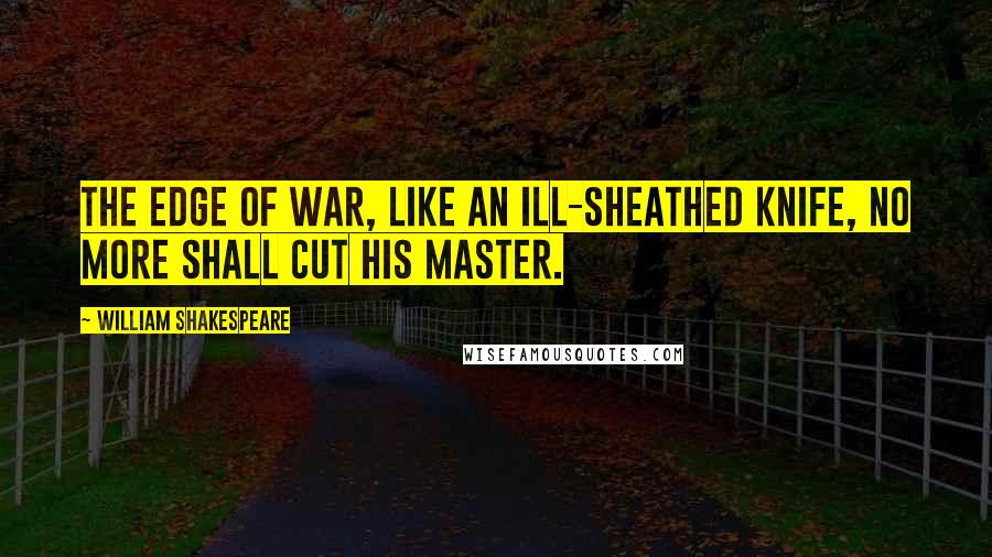William Shakespeare Quotes: The edge of war, like an ill-sheathed knife, No more shall cut his master.