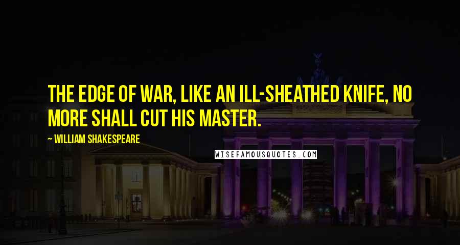 William Shakespeare Quotes: The edge of war, like an ill-sheathed knife, No more shall cut his master.