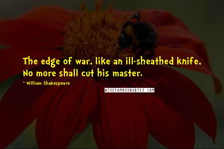 William Shakespeare Quotes: The edge of war, like an ill-sheathed knife, No more shall cut his master.