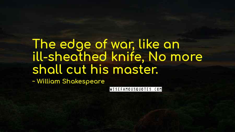William Shakespeare Quotes: The edge of war, like an ill-sheathed knife, No more shall cut his master.