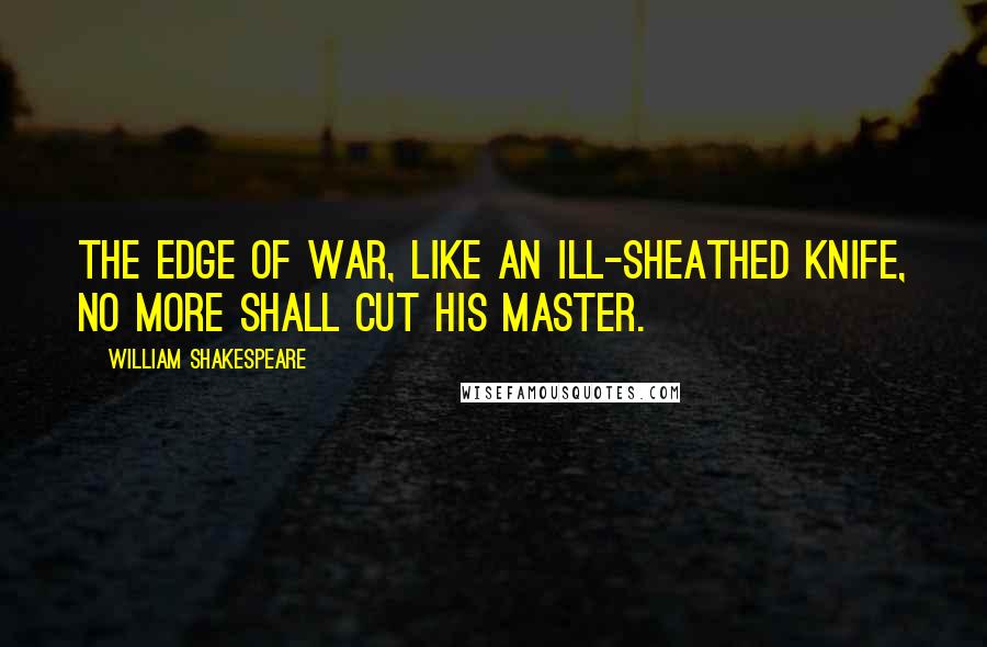 William Shakespeare Quotes: The edge of war, like an ill-sheathed knife, No more shall cut his master.