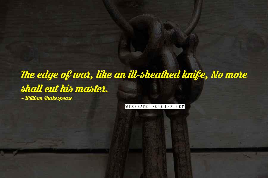 William Shakespeare Quotes: The edge of war, like an ill-sheathed knife, No more shall cut his master.