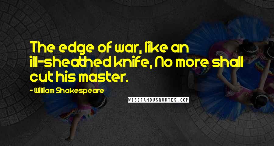 William Shakespeare Quotes: The edge of war, like an ill-sheathed knife, No more shall cut his master.
