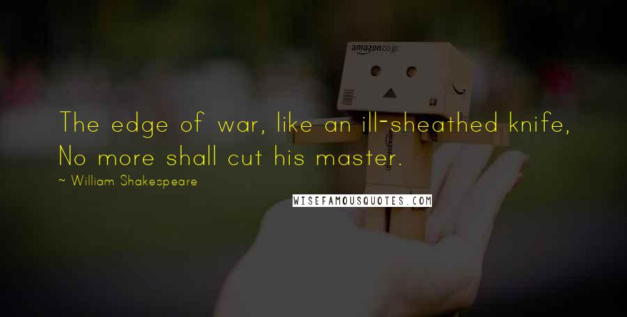 William Shakespeare Quotes: The edge of war, like an ill-sheathed knife, No more shall cut his master.