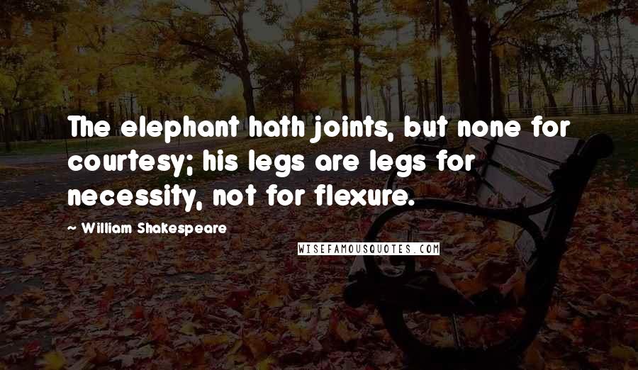 William Shakespeare Quotes: The elephant hath joints, but none for courtesy; his legs are legs for necessity, not for flexure.