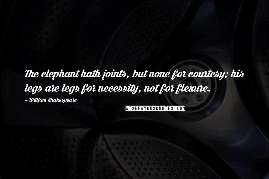 William Shakespeare Quotes: The elephant hath joints, but none for courtesy; his legs are legs for necessity, not for flexure.
