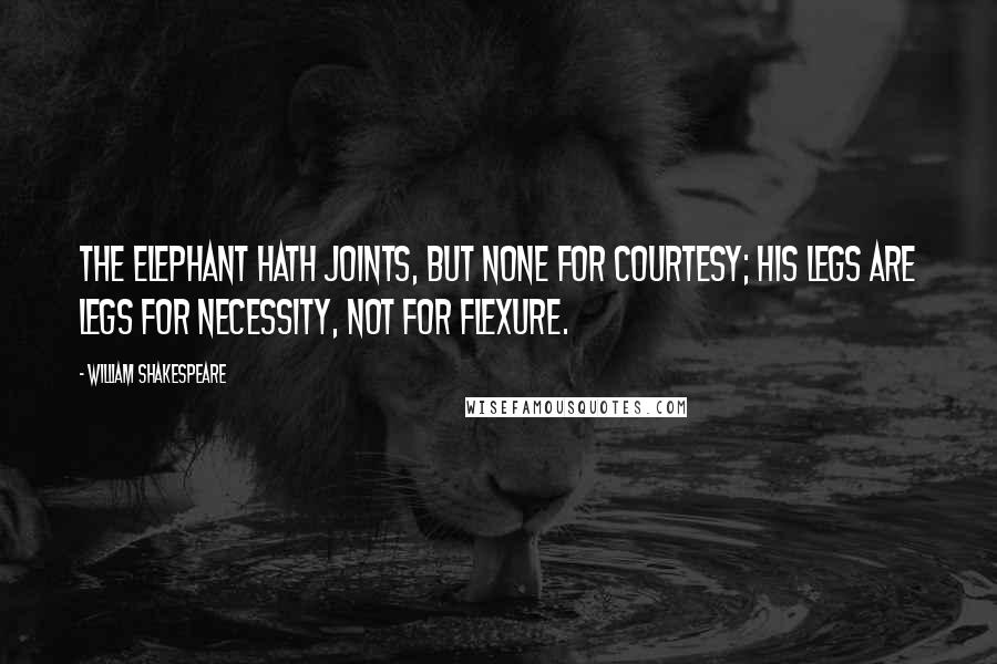 William Shakespeare Quotes: The elephant hath joints, but none for courtesy; his legs are legs for necessity, not for flexure.
