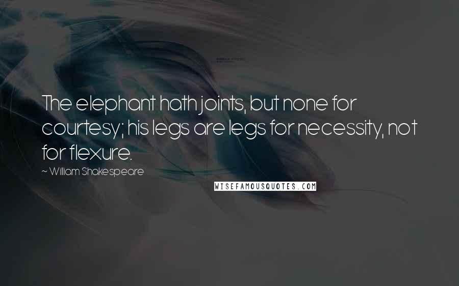 William Shakespeare Quotes: The elephant hath joints, but none for courtesy; his legs are legs for necessity, not for flexure.