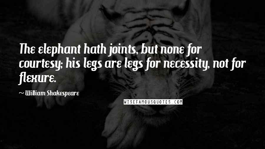 William Shakespeare Quotes: The elephant hath joints, but none for courtesy; his legs are legs for necessity, not for flexure.
