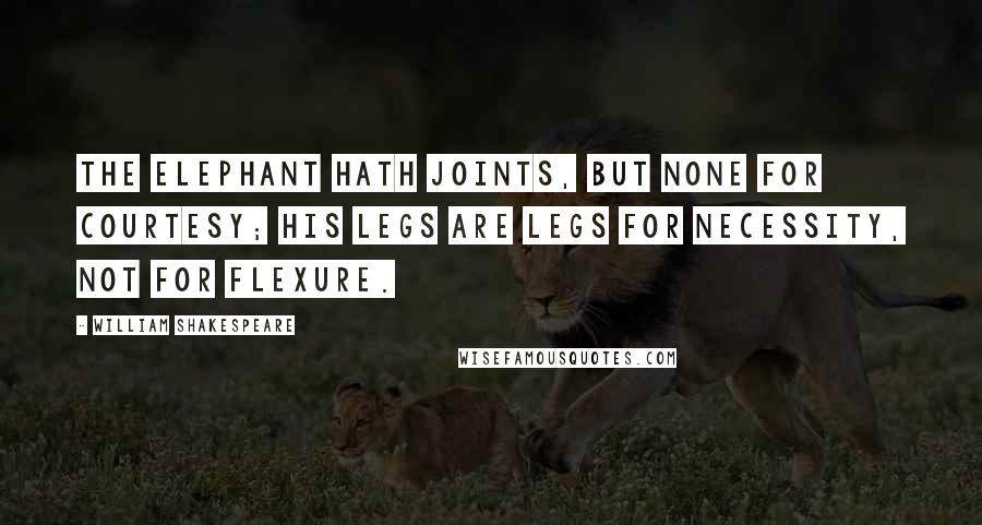 William Shakespeare Quotes: The elephant hath joints, but none for courtesy; his legs are legs for necessity, not for flexure.