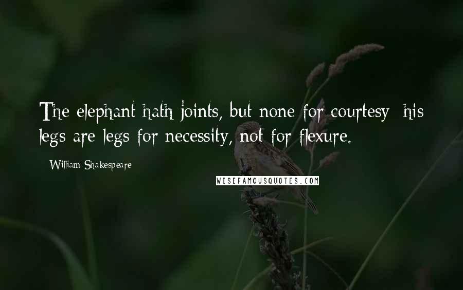 William Shakespeare Quotes: The elephant hath joints, but none for courtesy; his legs are legs for necessity, not for flexure.