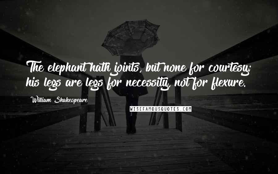 William Shakespeare Quotes: The elephant hath joints, but none for courtesy; his legs are legs for necessity, not for flexure.