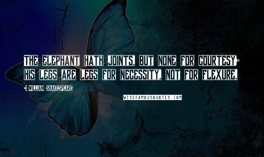 William Shakespeare Quotes: The elephant hath joints, but none for courtesy; his legs are legs for necessity, not for flexure.
