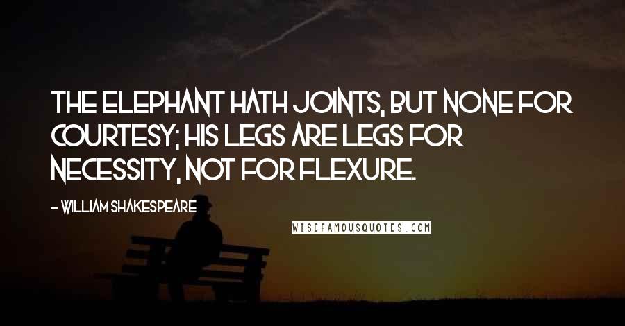 William Shakespeare Quotes: The elephant hath joints, but none for courtesy; his legs are legs for necessity, not for flexure.