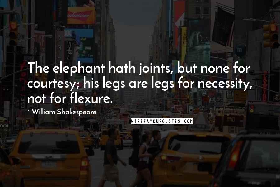 William Shakespeare Quotes: The elephant hath joints, but none for courtesy; his legs are legs for necessity, not for flexure.