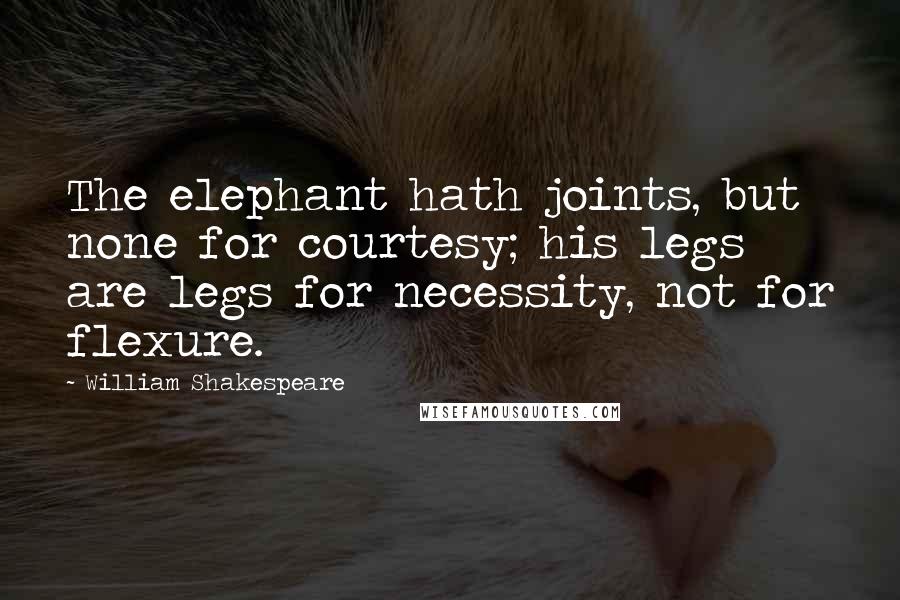 William Shakespeare Quotes: The elephant hath joints, but none for courtesy; his legs are legs for necessity, not for flexure.