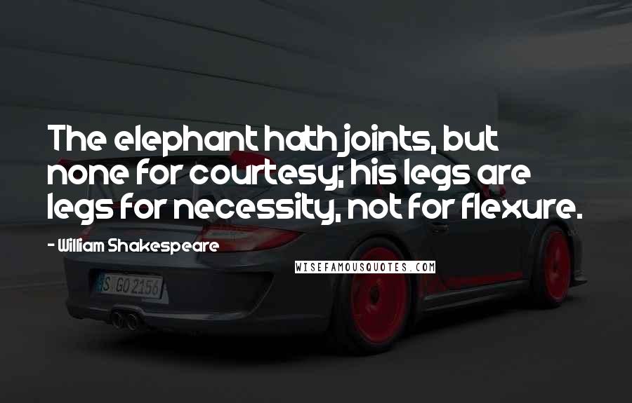 William Shakespeare Quotes: The elephant hath joints, but none for courtesy; his legs are legs for necessity, not for flexure.