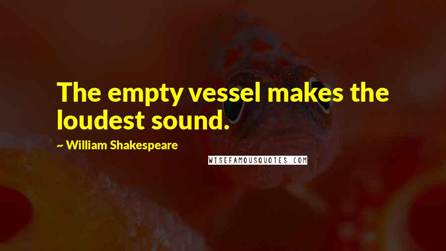 William Shakespeare Quotes: The empty vessel makes the loudest sound.