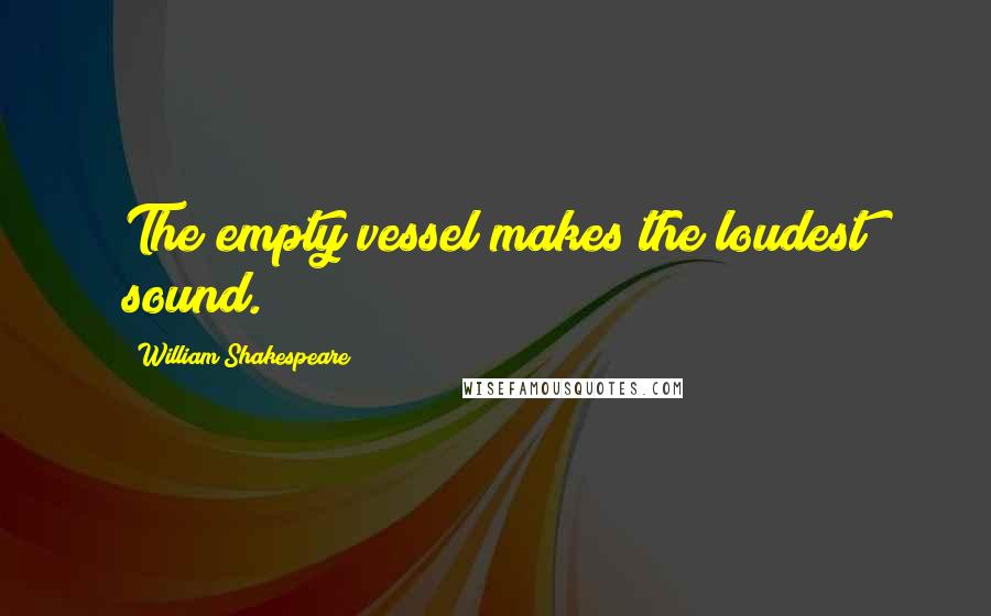 William Shakespeare Quotes: The empty vessel makes the loudest sound.