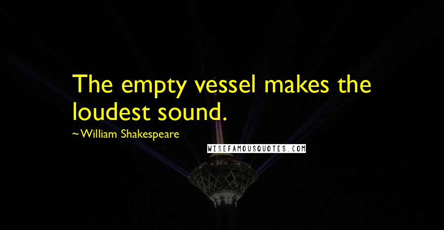 William Shakespeare Quotes: The empty vessel makes the loudest sound.