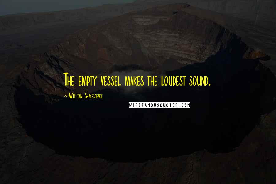 William Shakespeare Quotes: The empty vessel makes the loudest sound.