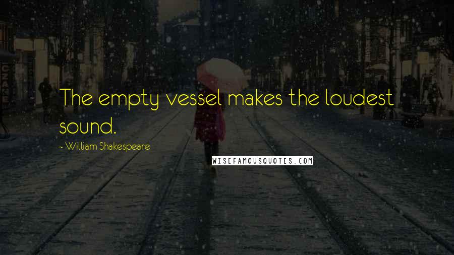 William Shakespeare Quotes: The empty vessel makes the loudest sound.