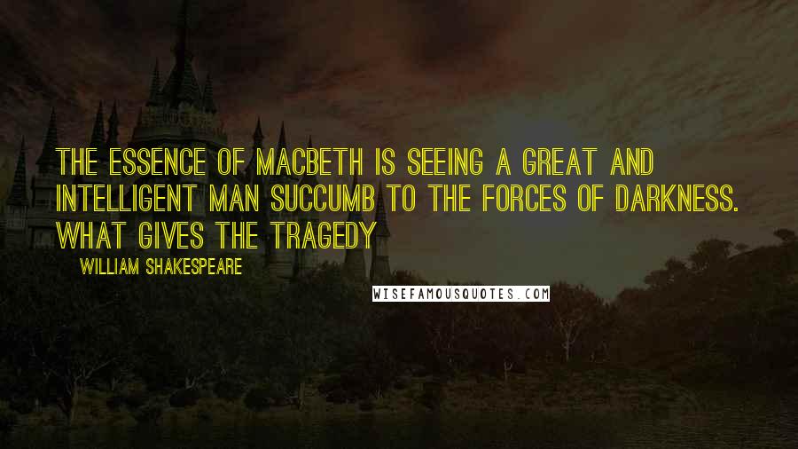 William Shakespeare Quotes: The essence of Macbeth is seeing a great and intelligent man succumb to the forces of darkness. What gives the tragedy