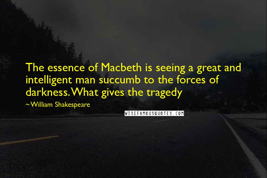 William Shakespeare Quotes: The essence of Macbeth is seeing a great and intelligent man succumb to the forces of darkness. What gives the tragedy