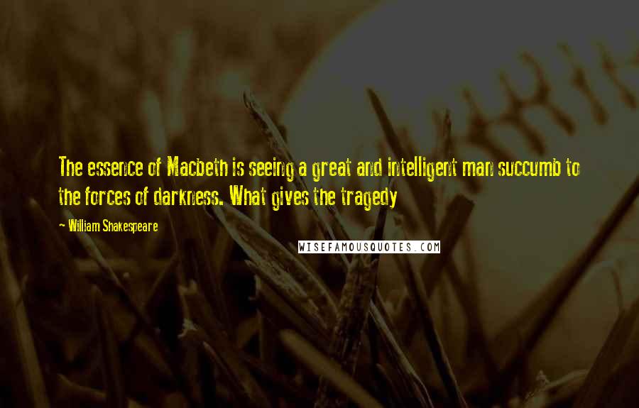 William Shakespeare Quotes: The essence of Macbeth is seeing a great and intelligent man succumb to the forces of darkness. What gives the tragedy