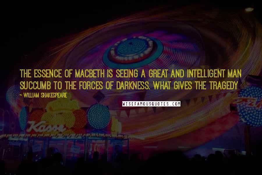 William Shakespeare Quotes: The essence of Macbeth is seeing a great and intelligent man succumb to the forces of darkness. What gives the tragedy