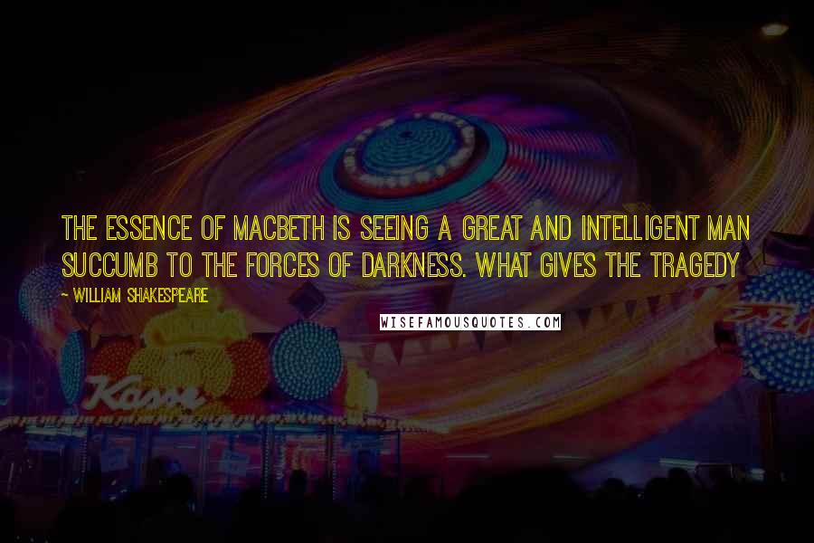 William Shakespeare Quotes: The essence of Macbeth is seeing a great and intelligent man succumb to the forces of darkness. What gives the tragedy