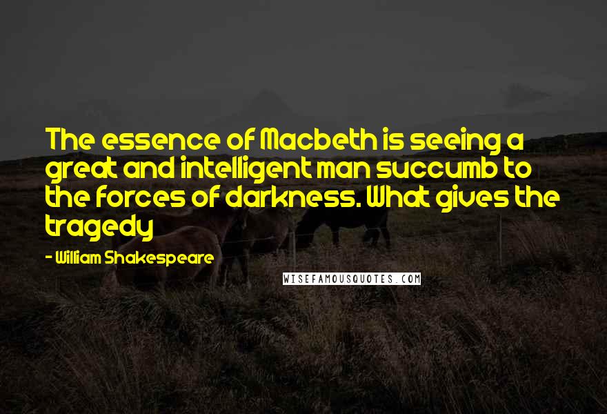 William Shakespeare Quotes: The essence of Macbeth is seeing a great and intelligent man succumb to the forces of darkness. What gives the tragedy