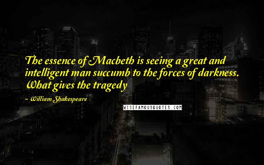 William Shakespeare Quotes: The essence of Macbeth is seeing a great and intelligent man succumb to the forces of darkness. What gives the tragedy