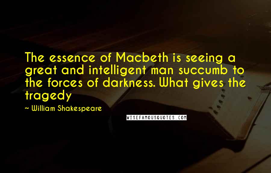 William Shakespeare Quotes: The essence of Macbeth is seeing a great and intelligent man succumb to the forces of darkness. What gives the tragedy