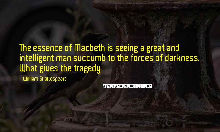 William Shakespeare Quotes: The essence of Macbeth is seeing a great and intelligent man succumb to the forces of darkness. What gives the tragedy