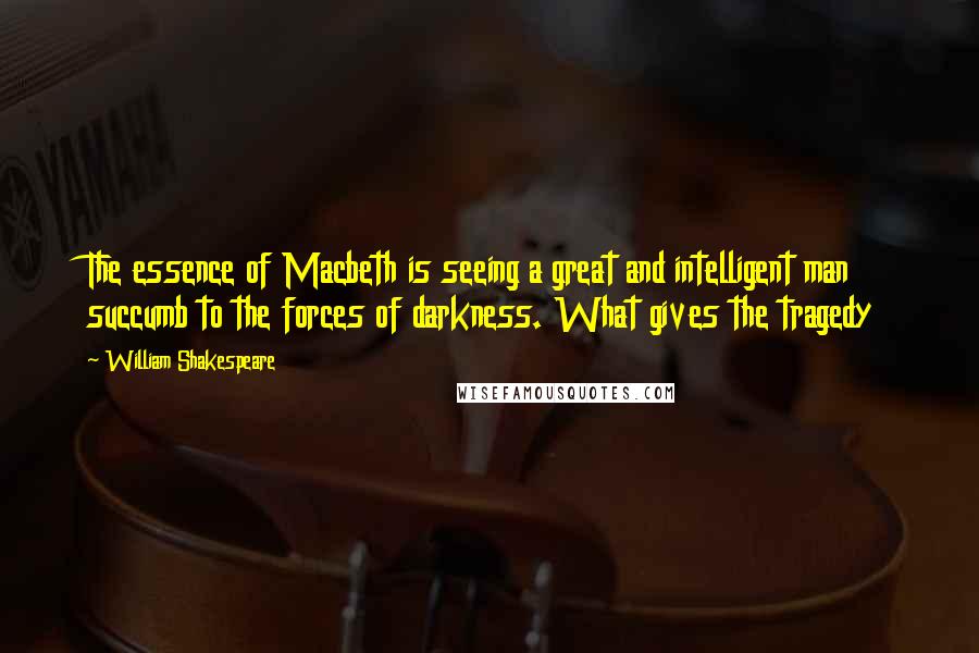 William Shakespeare Quotes: The essence of Macbeth is seeing a great and intelligent man succumb to the forces of darkness. What gives the tragedy