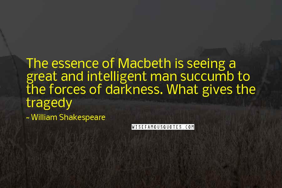 William Shakespeare Quotes: The essence of Macbeth is seeing a great and intelligent man succumb to the forces of darkness. What gives the tragedy